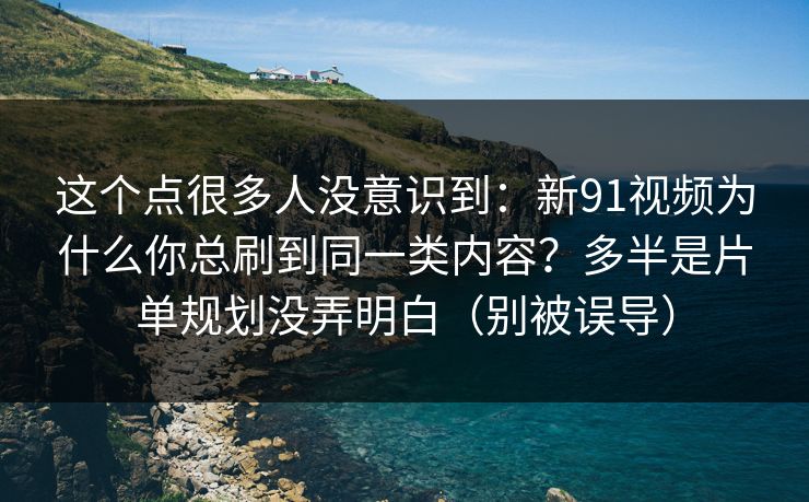 这个点很多人没意识到：新91视频为什么你总刷到同一类内容？多半是片单规划没弄明白（别被误导）-第1张图片-黑料网爆料中心 - 实时更新娱乐热点