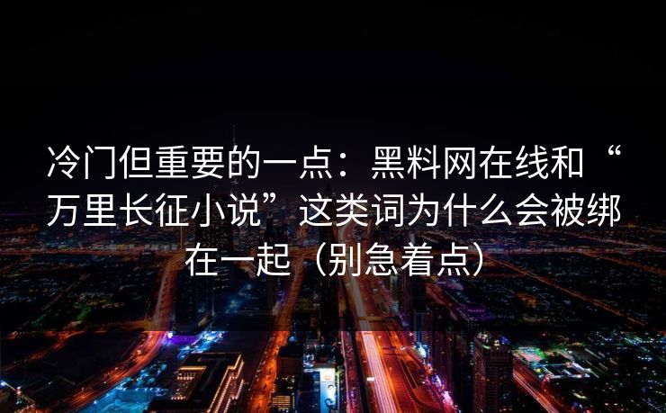 冷门但重要的一点:黑料网在线和“万里长征小说”这类词为什么会被绑在一起(别急着点)-第1张图片-黑料网爆料中心 - 实时更新娱乐热点 冷门但重要的一点:黑料网在线和“万里长征小说”这类词为什么会被绑在一起(别急着点)-第1张图片-黑料网爆料中心 - 实时更新娱乐热点