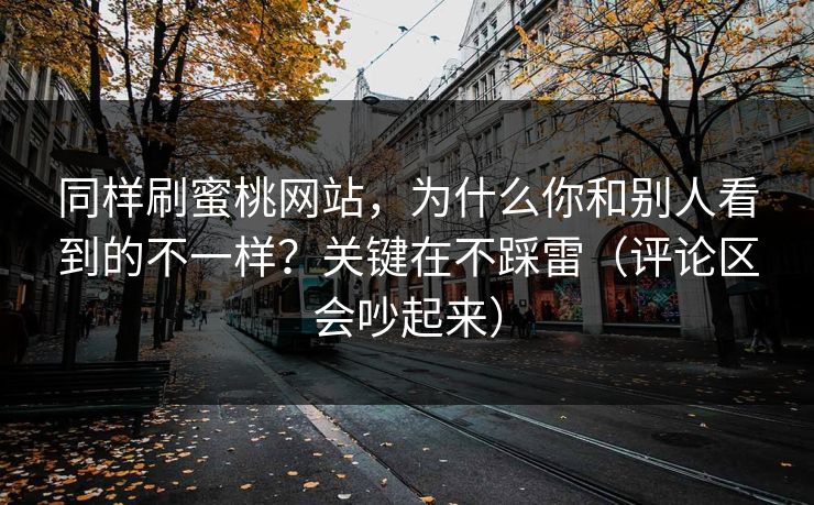 同样刷蜜桃网站，为什么你和别人看到的不一样？关键在不踩雷（评论区会吵起来）-第1张图片-黑料网爆料中心 - 实时更新娱乐热点