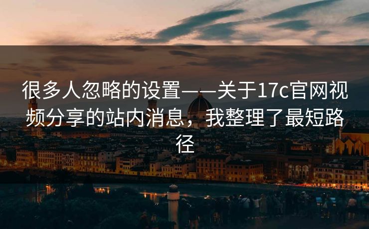 很多人忽略的设置——关于17c官网视频分享的站内消息，我整理了最短路径-第1张图片-黑料网爆料中心 - 实时更新娱乐热点