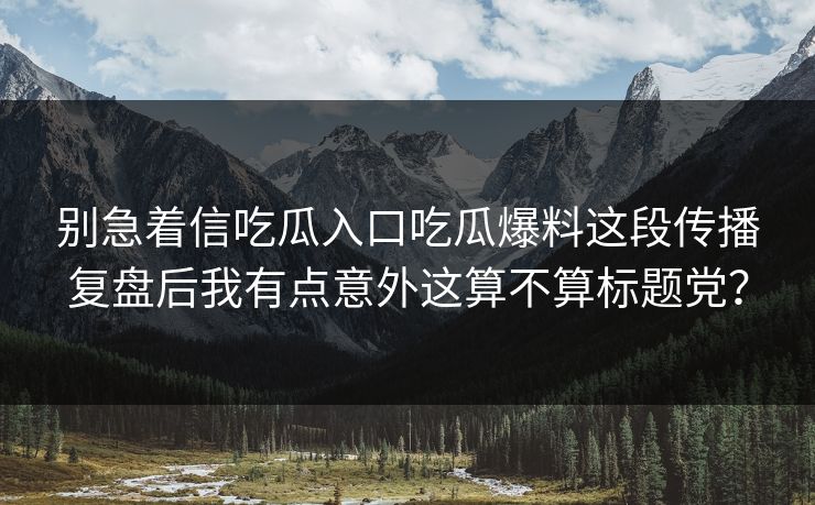 别急着信吃瓜入口吃瓜爆料这段传播复盘后我有点意外这算不算标题党?-第1张图片-黑料网爆料中心 - 实时更新娱乐热点 别急着信吃瓜入口吃瓜爆料这段传播复盘后我有点意外这算不算标题党?-第1张图片-黑料网爆料中心 - 实时更新娱乐热点