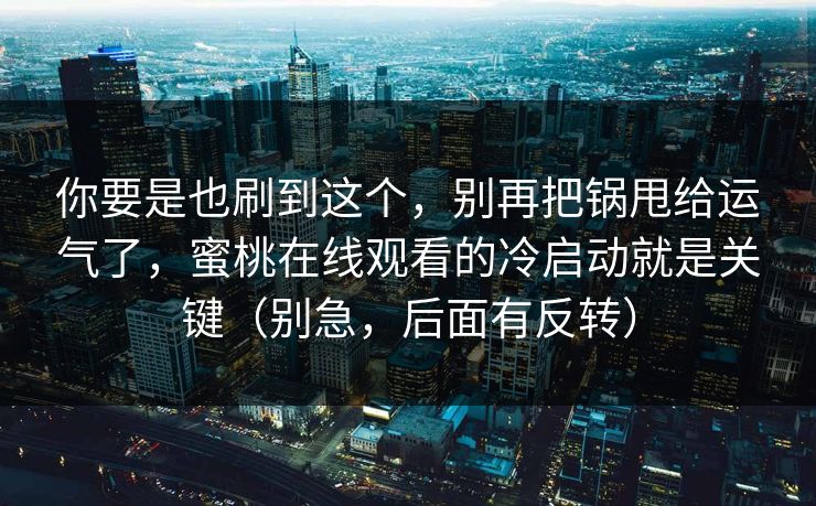 你要是也刷到这个，别再把锅甩给运气了，蜜桃在线观看的冷启动就是关键（别急，后面有反转）-第1张图片-黑料网爆料中心 - 实时更新娱乐热点