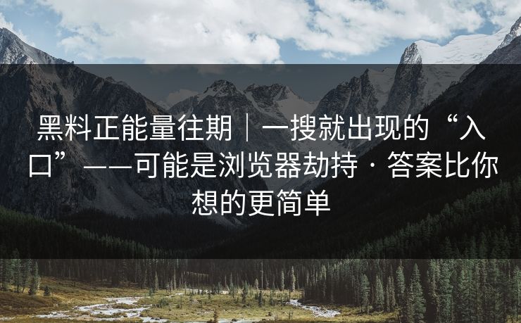 黑料正能量往期|一搜就出现的“入口”——可能是浏览器劫持 · 答案比你想的更简单-第1张图片-黑料网爆料中心 - 实时更新娱乐热点 黑料正能量往期|一搜就出现的“入口”——可能是浏览器劫持 · 答案比你想的更简单-第1张图片-黑料网爆料中心 - 实时更新娱乐热点
