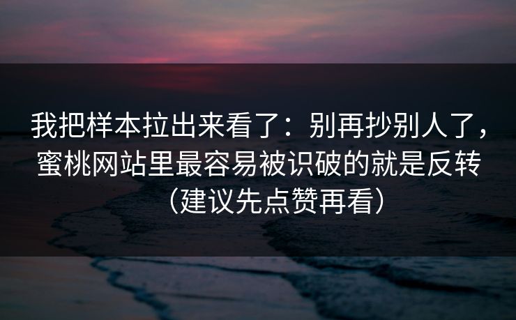 我把样本拉出来看了:别再抄别人了,蜜桃网站里最容易被识破的就是反转(建议先点赞再看)-第1张图片-黑料网爆料中心 - 实时更新娱乐热点 我把样本拉出来看了:别再抄别人了,蜜桃网站里最容易被识破的就是反转(建议先点赞再看)-第1张图片-黑料网爆料中心 - 实时更新娱乐热点