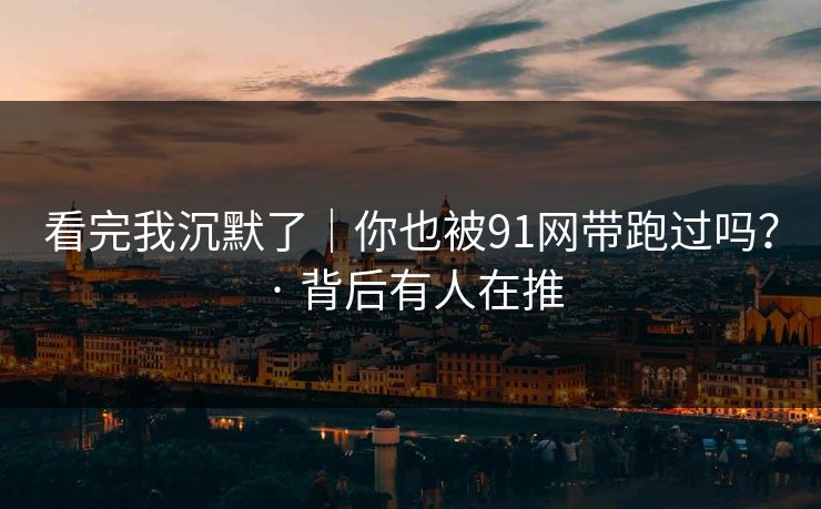 看完我沉默了|你也被91网带跑过吗? · 背后有人在推-第1张图片-黑料网爆料中心 - 实时更新娱乐热点 看完我沉默了|你也被91网带跑过吗? · 背后有人在推-第1张图片-黑料网爆料中心 - 实时更新娱乐热点