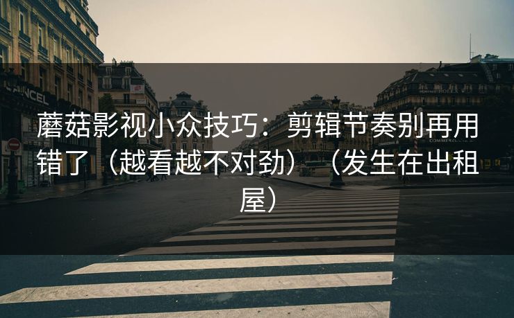 蘑菇影视小众技巧:剪辑节奏别再用错了(越看越不对劲)(发生在出租屋)-第1张图片-黑料网爆料中心 - 实时更新娱乐热点 蘑菇影视小众技巧:剪辑节奏别再用错了(越看越不对劲)(发生在出租屋)-第1张图片-黑料网爆料中心 - 实时更新娱乐热点