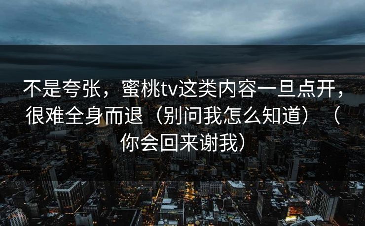 不是夸张，蜜桃tv这类内容一旦点开，很难全身而退（别问我怎么知道）（你会回来谢我）-第1张图片-黑料网爆料中心 - 实时更新娱乐热点