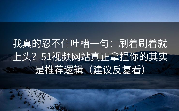 我真的忍不住吐槽一句:刷着刷着就上头?51视频网站真正拿捏你的其实是推荐逻辑(建议反复看)-第1张图片-黑料网爆料中心 - 实时更新娱乐热点 我真的忍不住吐槽一句:刷着刷着就上头?51视频网站真正拿捏你的其实是推荐逻辑(建议反复看)-第1张图片-黑料网爆料中心 - 实时更新娱乐热点