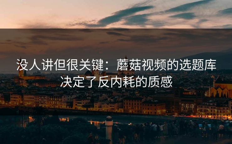 没人讲但很关键：蘑菇视频的选题库决定了反内耗的质感-第1张图片-黑料网爆料中心 - 实时更新娱乐热点