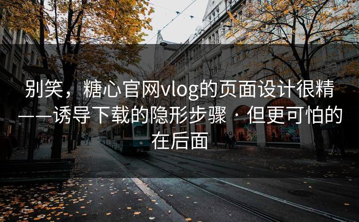 别笑,糖心官网vlog的页面设计很精——诱导下载的隐形步骤 · 但更可怕的在后面-第1张图片-黑料网爆料中心 - 实时更新娱乐热点 别笑,糖心官网vlog的页面设计很精——诱导下载的隐形步骤 · 但更可怕的在后面-第1张图片-黑料网爆料中心 - 实时更新娱乐热点