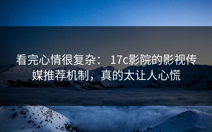 看完心情很复杂: 17c影院的影视传媒推荐机制,真的太让人心慌-第1张图片-黑料网爆料中心 - 实时更新娱乐热点 看完心情很复杂: 17c影院的影视传媒推荐机制,真的太让人心慌-第1张图片-黑料网爆料中心 - 实时更新娱乐热点