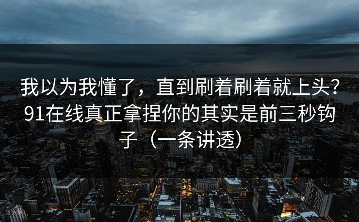 我以为我懂了,直到刷着刷着就上头?91在线真正拿捏你的其实是前三秒钩子(一条讲透)-第1张图片-黑料网爆料中心 - 实时更新娱乐热点 我以为我懂了,直到刷着刷着就上头?91在线真正拿捏你的其实是前三秒钩子(一条讲透)-第1张图片-黑料网爆料中心 - 实时更新娱乐热点