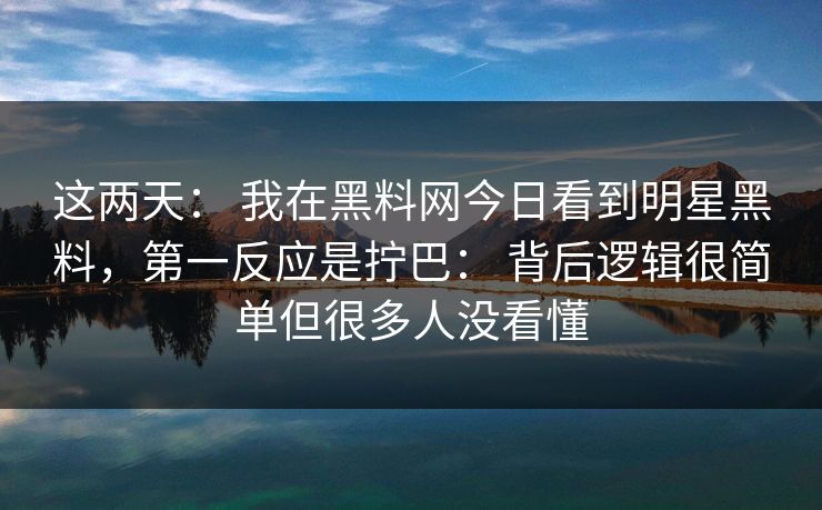 这两天： 我在黑料网今日看到明星黑料，第一反应是拧巴： 背后逻辑很简单但很多人没看懂-第1张图片-黑料网爆料中心 - 实时更新娱乐热点