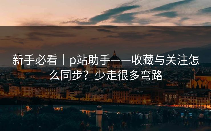 新手必看|p站助手——收藏与关注怎么同步?少走很多弯路-第1张图片-黑料网爆料中心 - 实时更新娱乐热点 新手必看|p站助手——收藏与关注怎么同步?少走很多弯路-第1张图片-黑料网爆料中心 - 实时更新娱乐热点