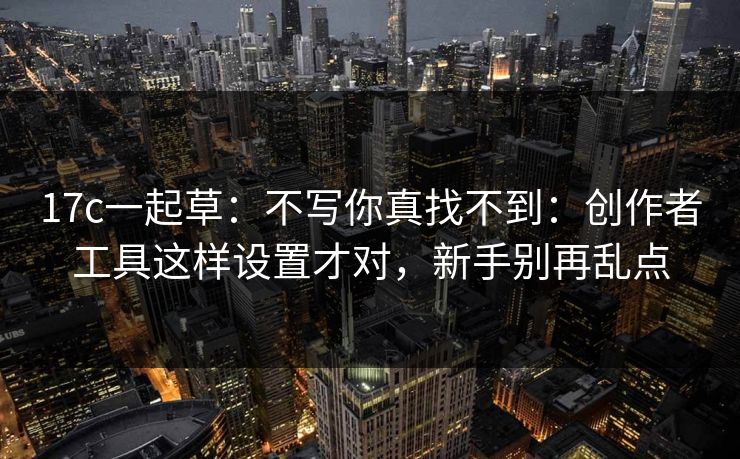 17c一起草：不写你真找不到：创作者工具这样设置才对，新手别再乱点-第1张图片-黑料网爆料中心 - 实时更新娱乐热点