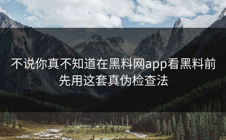 不说你真不知道在黑料网app看黑料前先用这套真伪检查法-第1张图片-黑料网爆料中心 - 实时更新娱乐热点 不说你真不知道在黑料网app看黑料前先用这套真伪检查法-第1张图片-黑料网爆料中心 - 实时更新娱乐热点