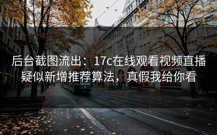 后台截图流出：17c在线观看视频直播疑似新增推荐算法，真假我给你看-第1张图片-黑料网爆料中心 - 实时更新娱乐热点
