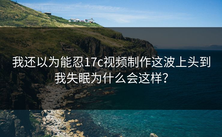 我还以为能忍17c视频制作这波上头到我失眠为什么会这样？-第1张图片-黑料网爆料中心 - 实时更新娱乐热点